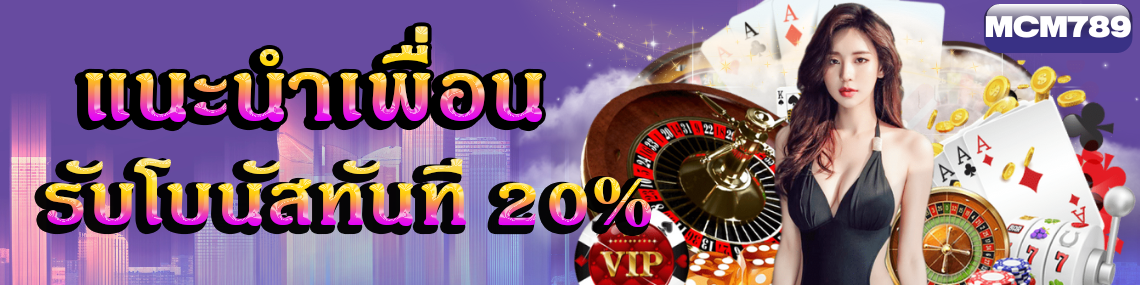 แนะนำเพื่อนรับโบนัสทันที 20%